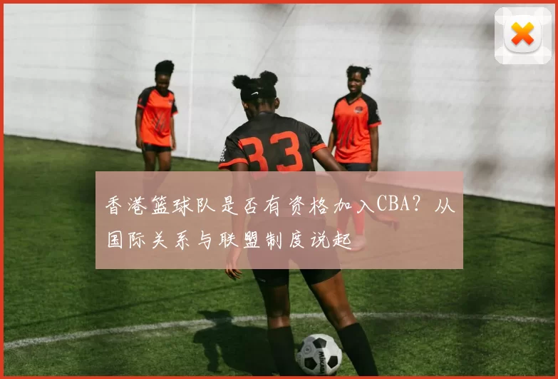 香港篮球队是否有资格加入CBA？从国际关系与联盟制度说起