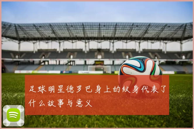足球明星德罗巴身上的纹身代表了什么故事与意义