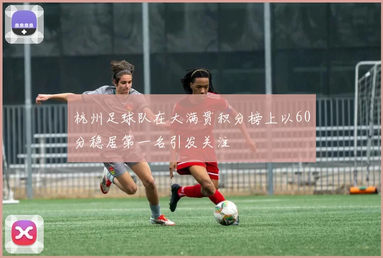 杭州足球队在大满贯积分榜上以60分稳居第一名引发关注