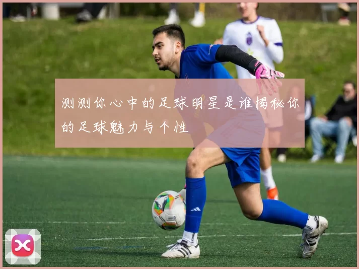 测测你心中的足球明星是谁揭秘你的足球魅力与个性