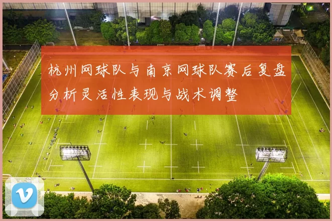 杭州网球队与南京网球队赛后复盘分析灵活性表现与战术调整