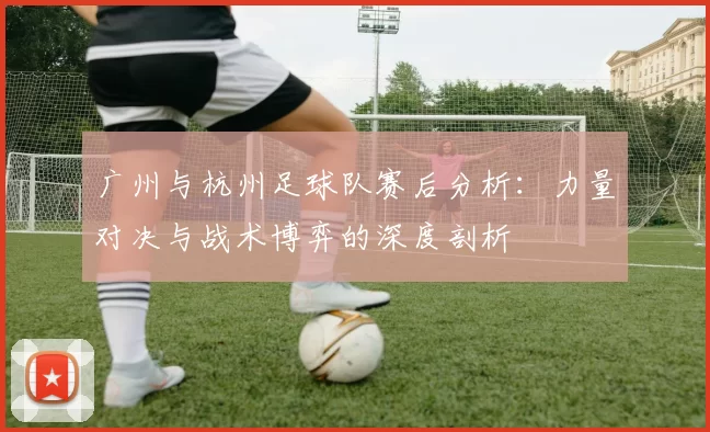 广州与杭州足球队赛后分析：力量对决与战术博弈的深度剖析