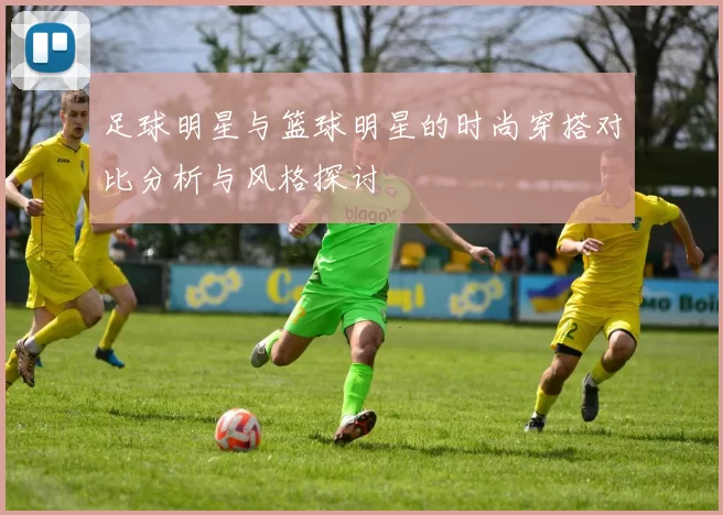 足球明星与篮球明星的时尚穿搭对比分析与风格探讨
