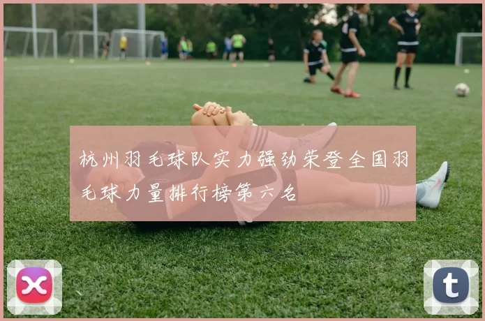 杭州羽毛球队实力强劲荣登全国羽毛球力量排行榜第六名