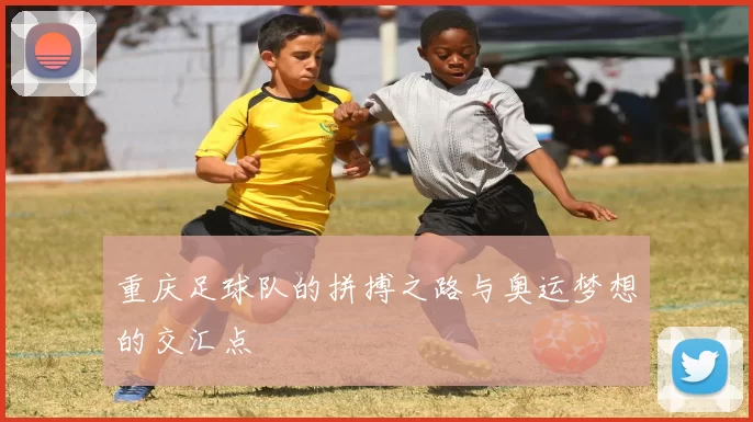 重庆足球队的拼搏之路与奥运梦想的交汇点