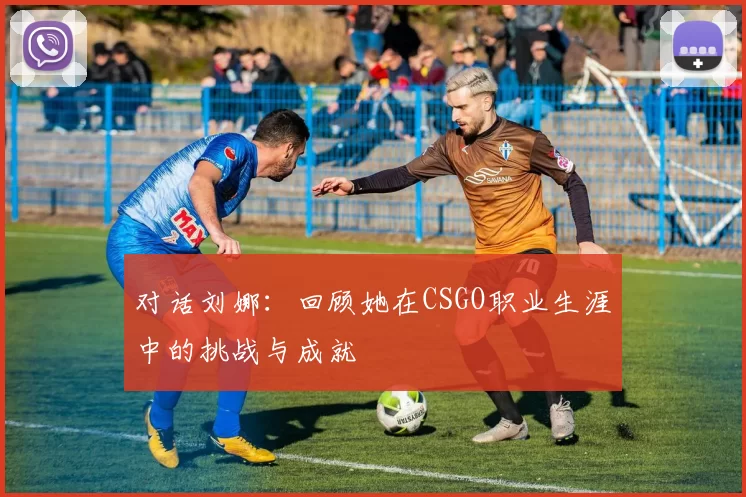 对话刘娜：回顾她在CSGO职业生涯中的挑战与成就