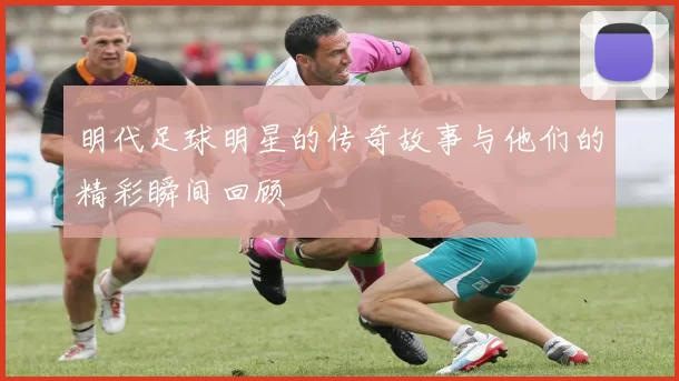 明代足球明星的传奇故事与他们的精彩瞬间回顾