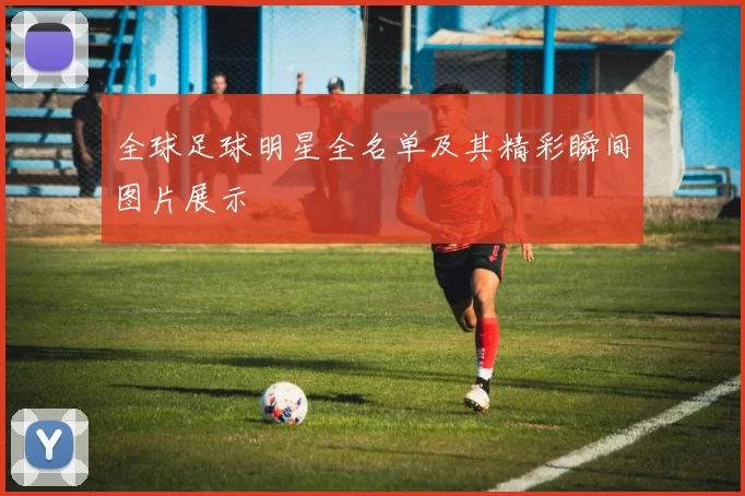 全球足球明星全名单及其精彩瞬间图片展示