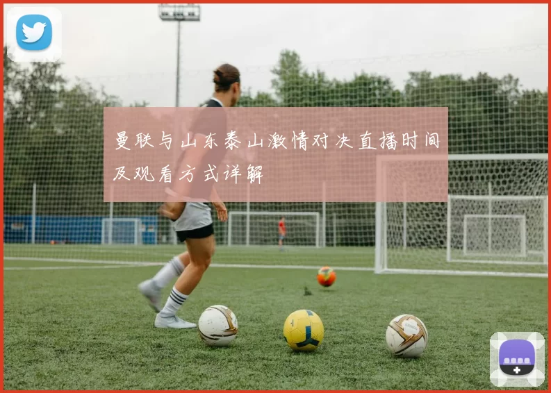 曼联与山东泰山激情对决直播时间及观看方式详解