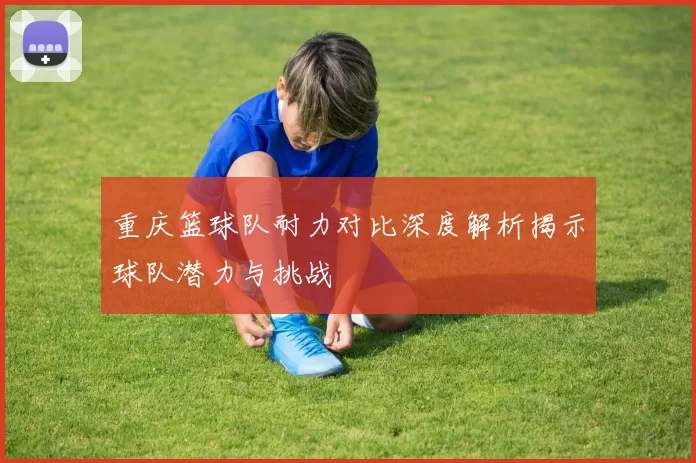 重庆篮球队耐力对比深度解析揭示球队潜力与挑战