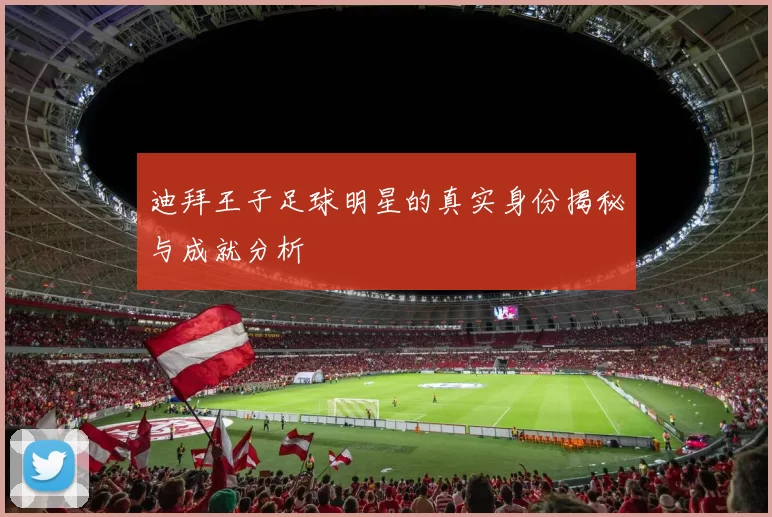 迪拜王子足球明星的真实身份揭秘与成就分析