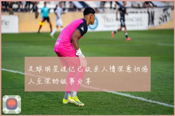 足球明星追忆已故亲人情深意切感人至深的故事分享