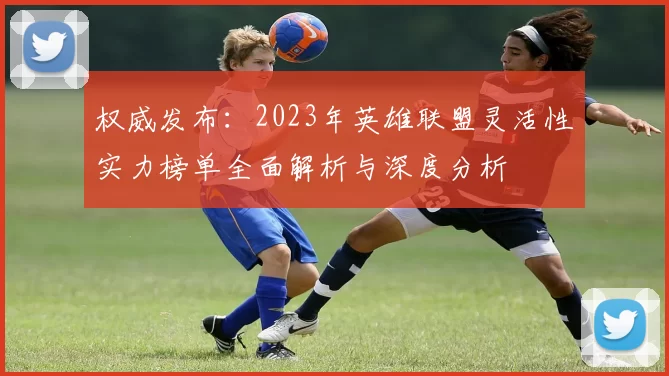 权威发布：2023年英雄联盟灵活性实力榜单全面解析与深度分析