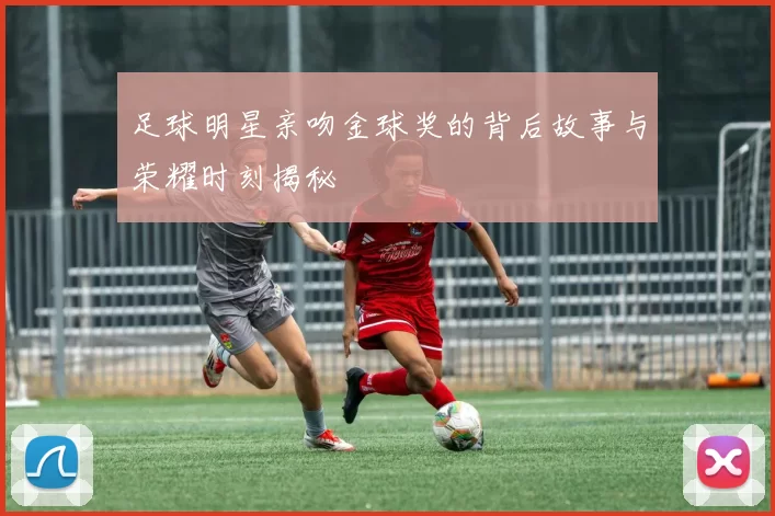 足球明星亲吻金球奖的背后故事与荣耀时刻揭秘