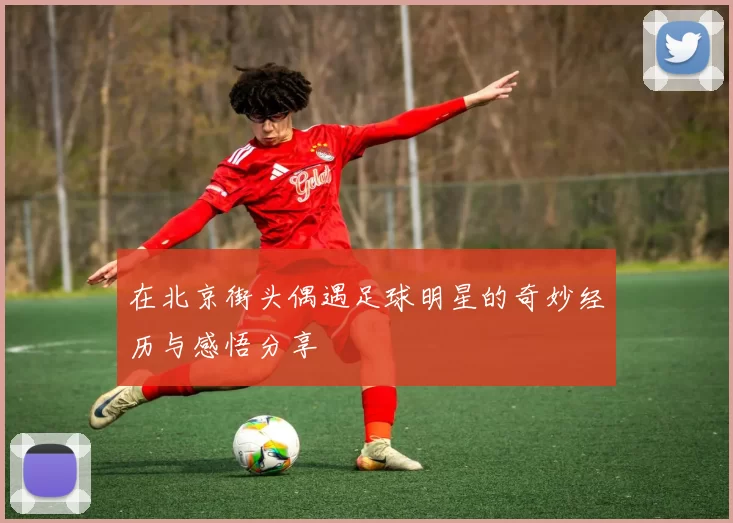 在北京街头偶遇足球明星的奇妙经历与感悟分享