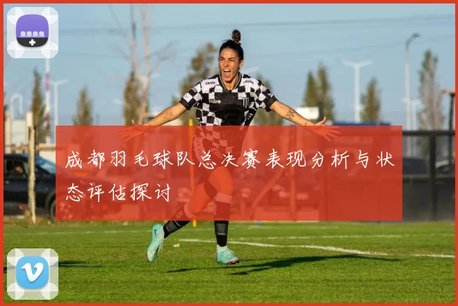 成都羽毛球队总决赛表现分析与状态评估探讨