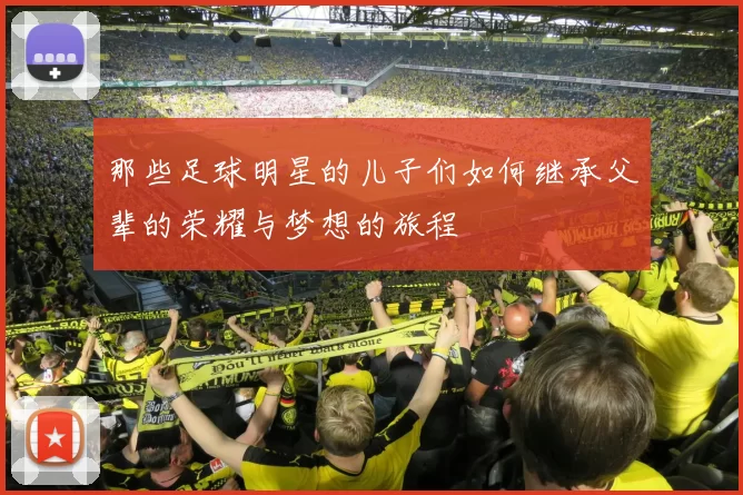 那些足球明星的儿子们如何继承父辈的荣耀与梦想的旅程