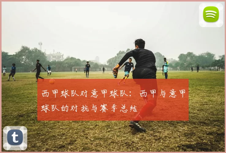 西甲球队对意甲球队：西甲与意甲球队的对抗与赛季总结