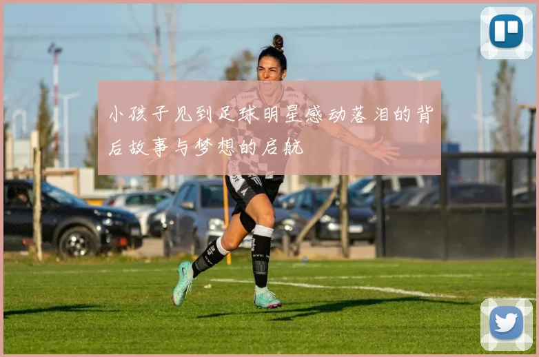 小孩子见到足球明星感动落泪的背后故事与梦想的启航