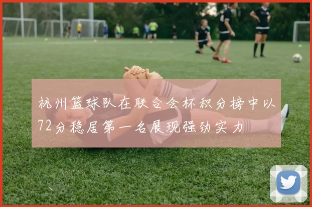 杭州篮球队在联合会杯积分榜中以72分稳居第一名展现强劲实力