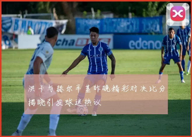 洪卡与赫尔辛基昨晚精彩对决比分揭晓引发球迷热议