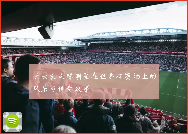 长头发足球明星在世界杯赛场上的风采与传奇故事