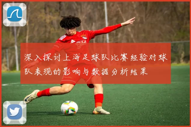 深入探讨上海足球队比赛经验对球队表现的影响与数据分析结果