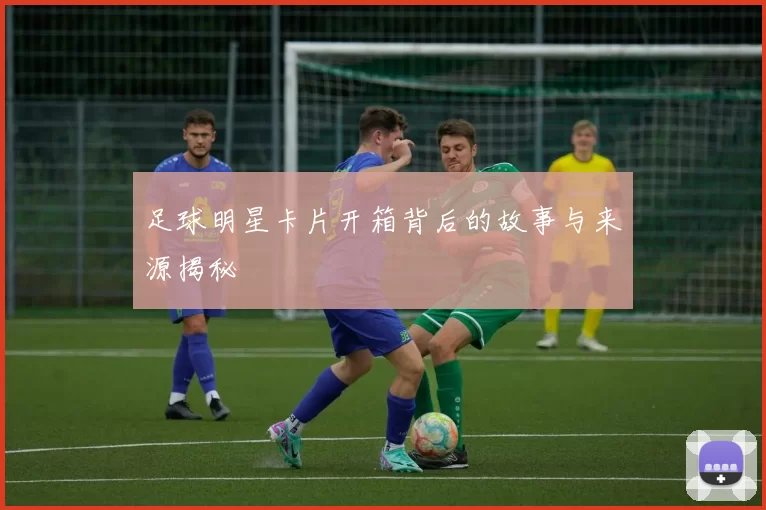 足球明星卡片开箱背后的故事与来源揭秘