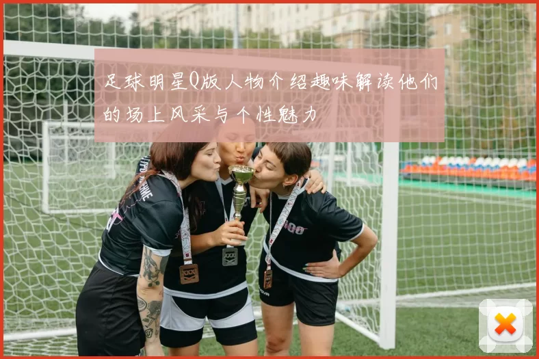 足球明星Q版人物介绍趣味解读他们的场上风采与个性魅力