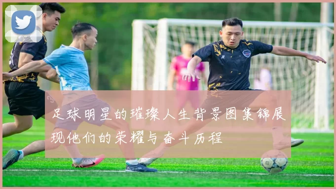 足球明星的璀璨人生背景图集锦展现他们的荣耀与奋斗历程