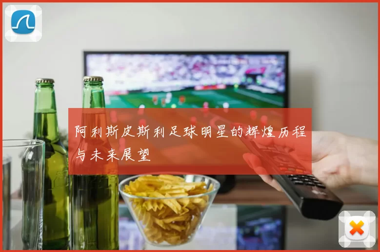 阿利斯皮斯利足球明星的辉煌历程与未来展望