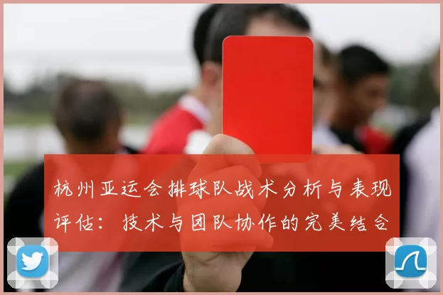 杭州亚运会排球队战术分析与表现评估：技术与团队协作的完美结合
