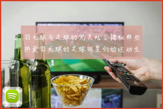 羽毛球与足球的完美结合揭秘那些热爱羽毛球的足球明星们的运动生活