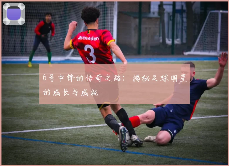 6号中锋的传奇之路：揭秘足球明星的成长与成就