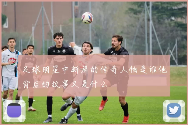 足球明星中断眉的传奇人物是谁他背后的故事又是什么