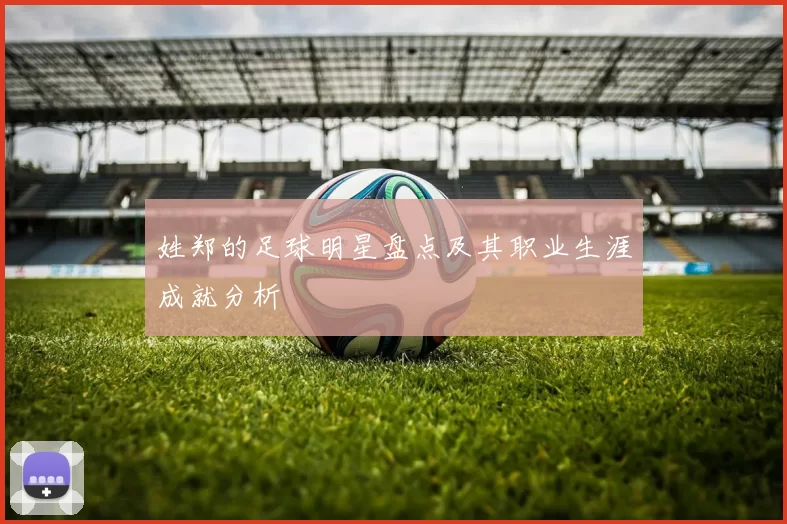 姓郑的足球明星盘点及其职业生涯成就分析