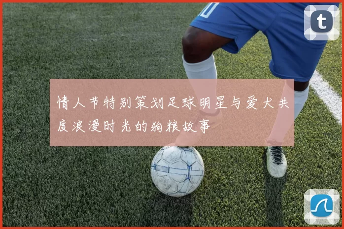 情人节特别策划足球明星与爱犬共度浪漫时光的狗粮故事