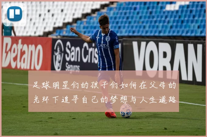 足球明星们的孩子们如何在父母的光环下追寻自己的梦想与人生道路