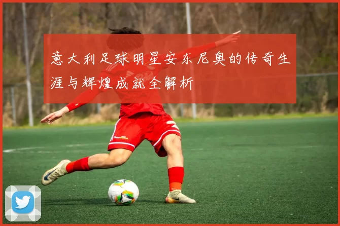 意大利足球明星安东尼奥的传奇生涯与辉煌成就全解析