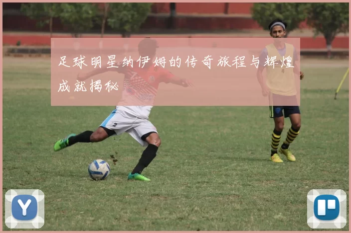 足球明星纳伊姆的传奇旅程与辉煌成就揭秘