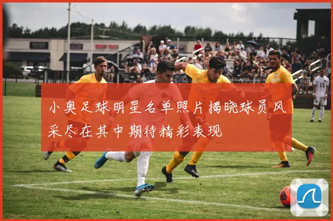 小奥足球明星名单照片揭晓球员风采尽在其中期待精彩表现