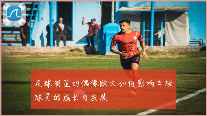 足球明星的偶像欧文如何影响年轻球员的成长与发展