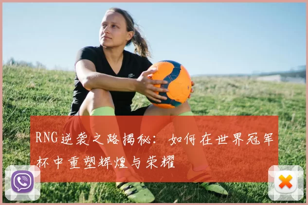 RNG逆袭之路揭秘：如何在世界冠军杯中重塑辉煌与荣耀