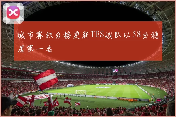 城市赛积分榜更新TES战队以58分稳居第一名