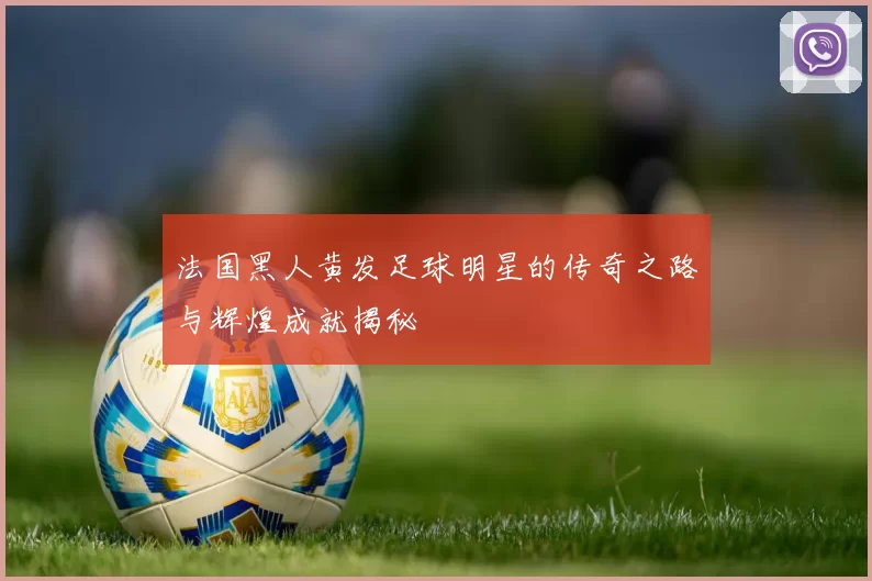 法国黑人黄发足球明星的传奇之路与辉煌成就揭秘