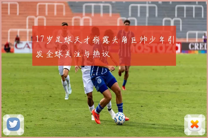 17岁足球天才崭露头角巨帅少年引发全球关注与热议