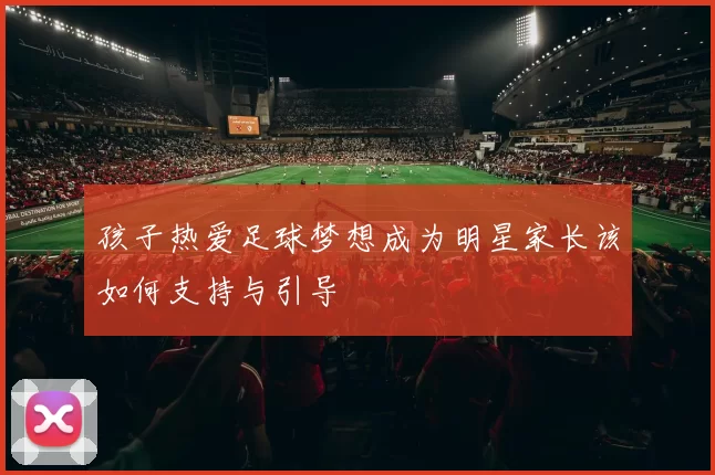 孩子热爱足球梦想成为明星家长该如何支持与引导