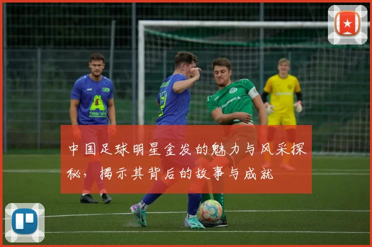中国足球明星金发的魅力与风采探秘，揭示其背后的故事与成就