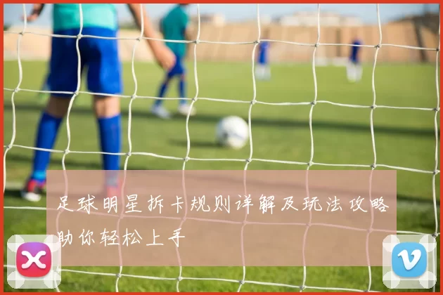 足球明星拆卡规则详解及玩法攻略助你轻松上手