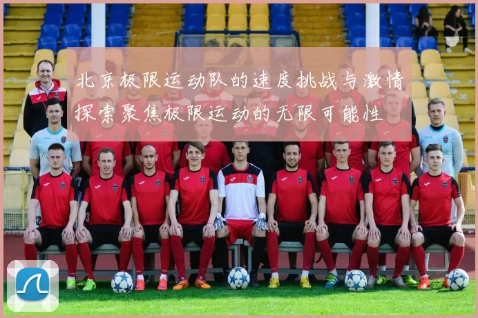 北京极限运动队的速度挑战与激情探索聚焦极限运动的无限可能性
